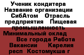 Ученик кондитера › Название организации ­ СибАтом › Отрасль предприятия ­ Пищевая промышленность › Минимальный оклад ­ 15 000 - Все города Работа » Вакансии   . Карелия респ.,Костомукша г.